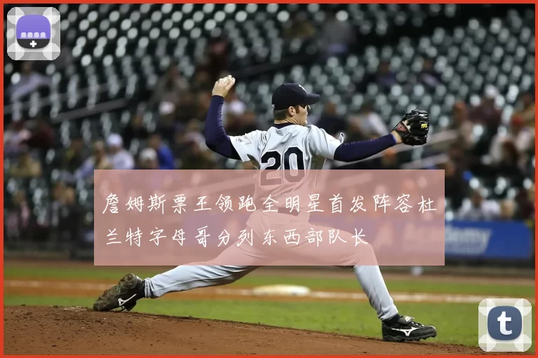 詹姆斯票王领跑全明星首发阵容杜兰特字母哥分列东西部队长