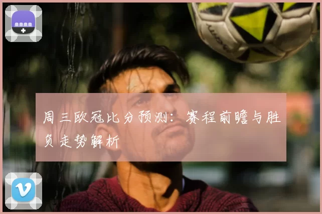 周三欧冠比分预测：赛程前瞻与胜负走势解析