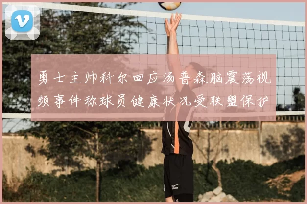 勇士主帅科尔回应汤普森脑震荡视频事件称球员健康状况受联盟保护