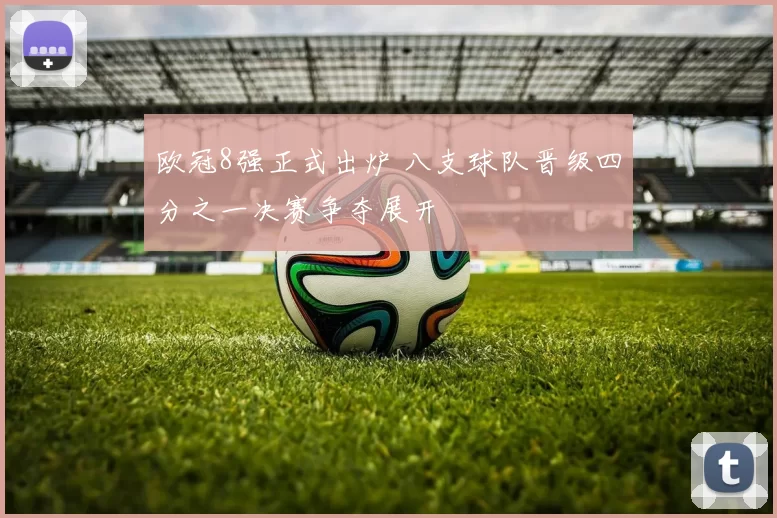 欧冠8强正式出炉 八支球队晋级四分之一决赛争夺展开