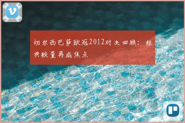 切尔西巴萨欧冠2012对决回顾：经典较量再成焦点