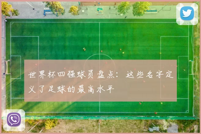 世界杯四强球员盘点:这些名字定义了足球的最高水平