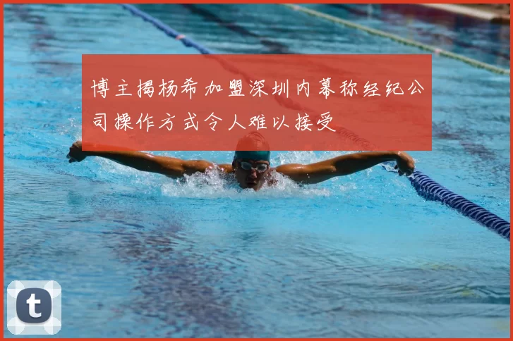 博主揭杨希加盟深圳内幕称经纪公司操作方式令人难以接受