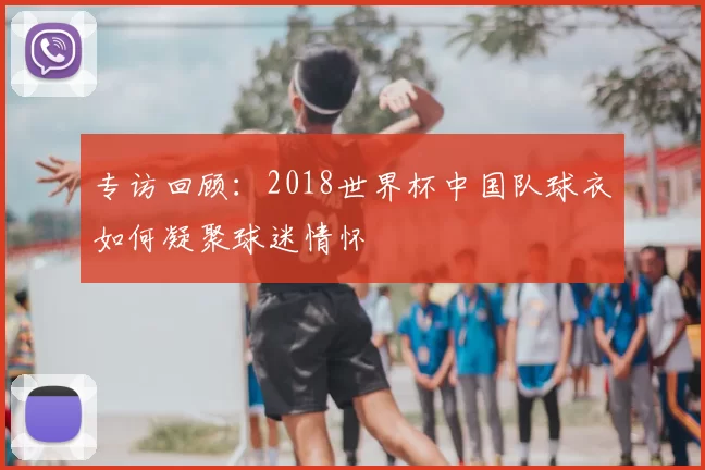 专访回顾:2018世界杯中国队球衣如何凝聚球迷情怀