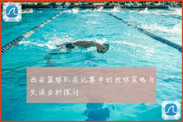 西安篮球队在比赛中的控球策略与失误分析探讨