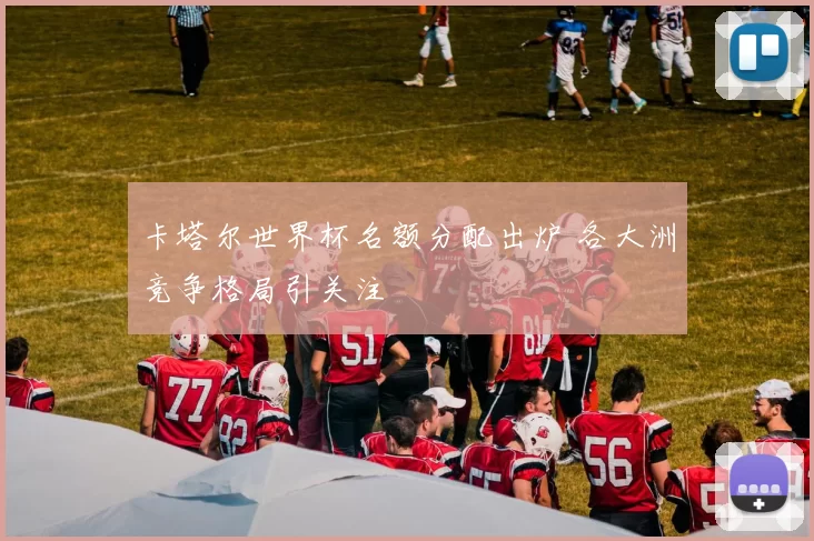 卡塔尔世界杯名额分配出炉 各大洲竞争格局引关注